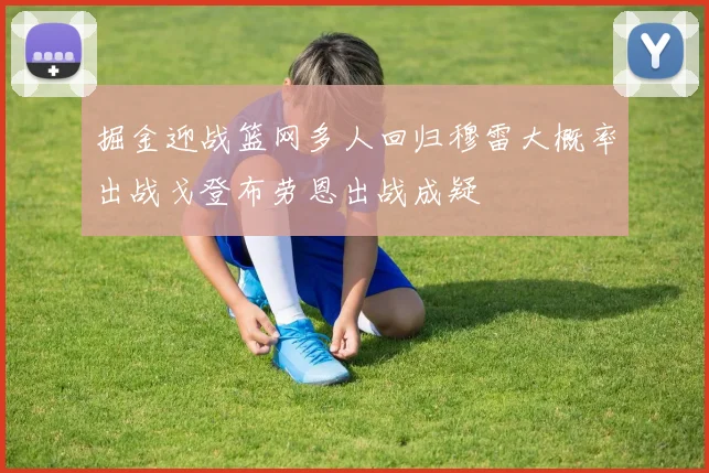 掘金迎战篮网多人回归穆雷大概率出战戈登布劳恩出战成疑