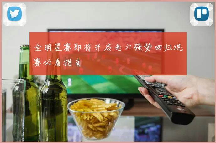 全明星赛即将开启老六强势回归观赛必看指南
