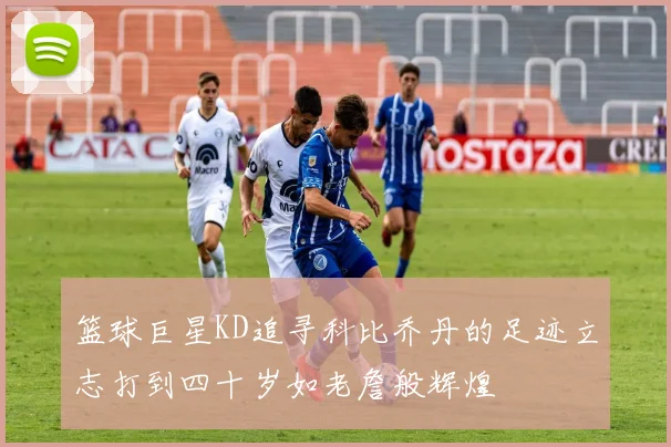 篮球巨星KD追寻科比乔丹的足迹立志打到四十岁如老詹般辉煌