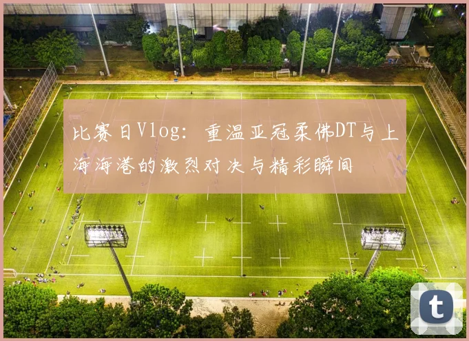 比赛日Vlog：重温亚冠柔佛DT与上海海港的激烈对决与精彩瞬间
