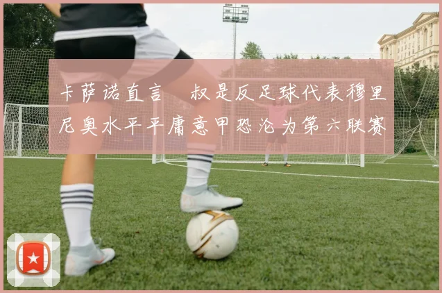 卡萨诺直言囧叔是反足球代表穆里尼奥水平平庸意甲恐沦为第六联赛