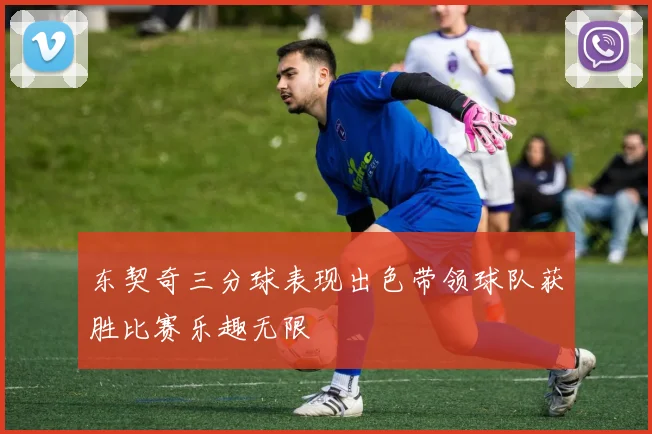 东契奇三分球表现出色带领球队获胜比赛乐趣无限
