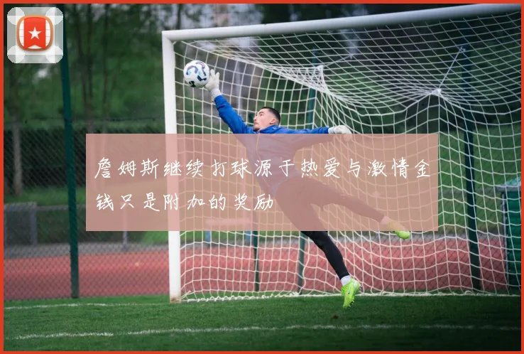 詹姆斯继续打球源于热爱与激情金钱只是附加的奖励