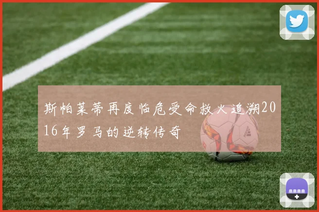 斯帕莱蒂再度临危受命救火追溯2016年罗马的逆转传奇