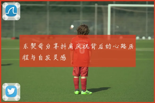 东契奇分享抖肩庆祝背后的心路历程与自发灵感