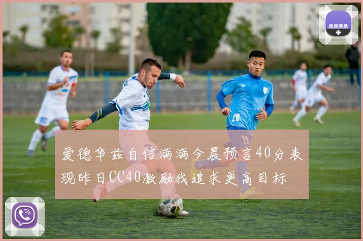 爱德华兹自信满满今晨预言40分表现昨日CC40激励我追求更高目标