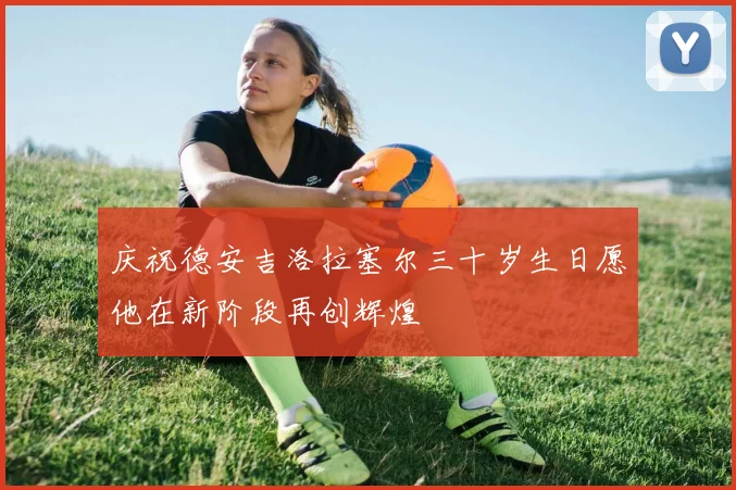 庆祝德安吉洛拉塞尔三十岁生日愿他在新阶段再创辉煌