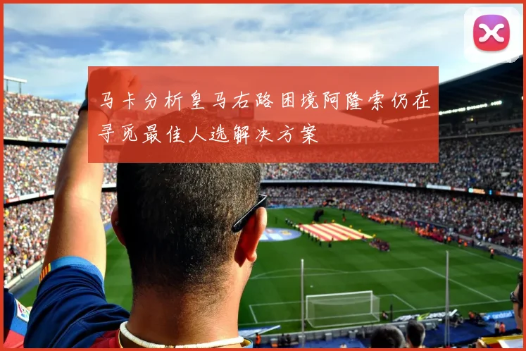 马卡分析皇马右路困境阿隆索仍在寻觅最佳人选解决方案