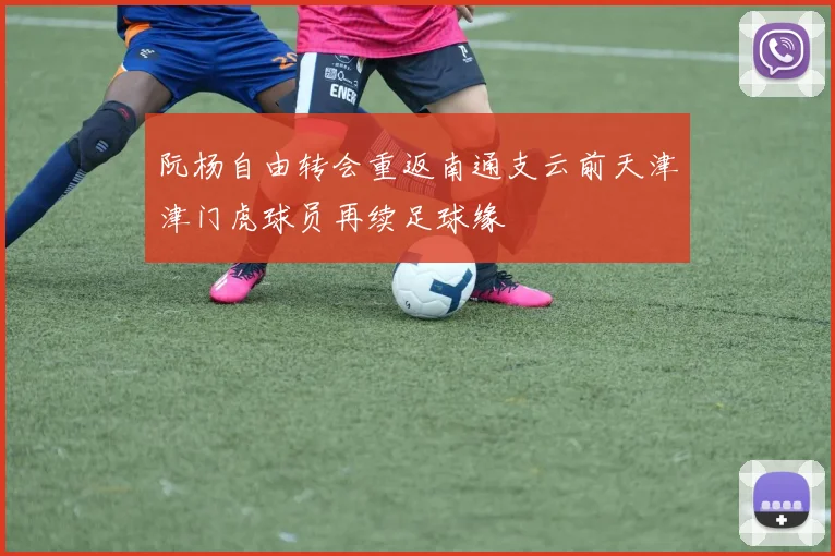 阮杨自由转会重返南通支云前天津津门虎球员再续足球缘