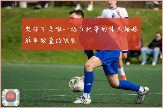 奖杯不是唯一标准托蒂的伟大超越冠军数量的限制