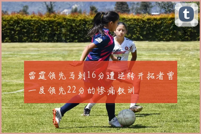 雷霆领先马刺16分遭逆转开拓者曾一度领先22分的惨痛教训