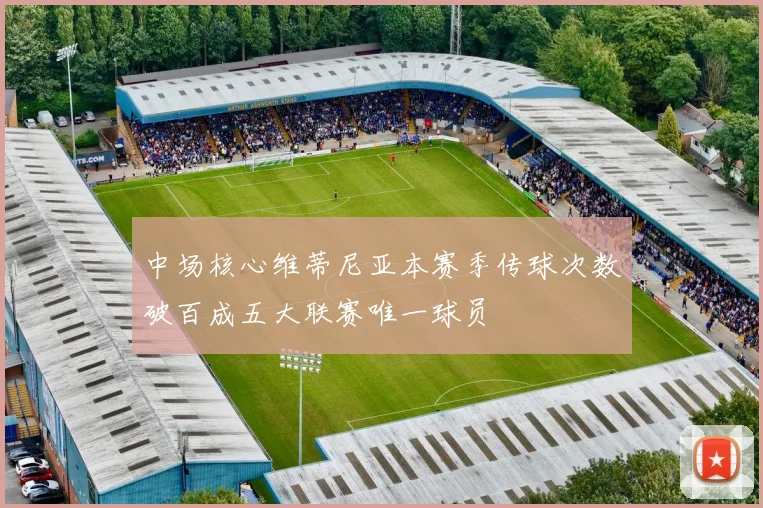 中场核心维蒂尼亚本赛季传球次数破百成五大联赛唯一球员