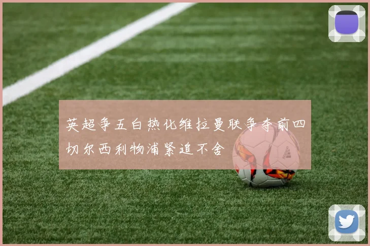英超争五白热化维拉曼联争夺前四切尔西利物浦紧追不舍