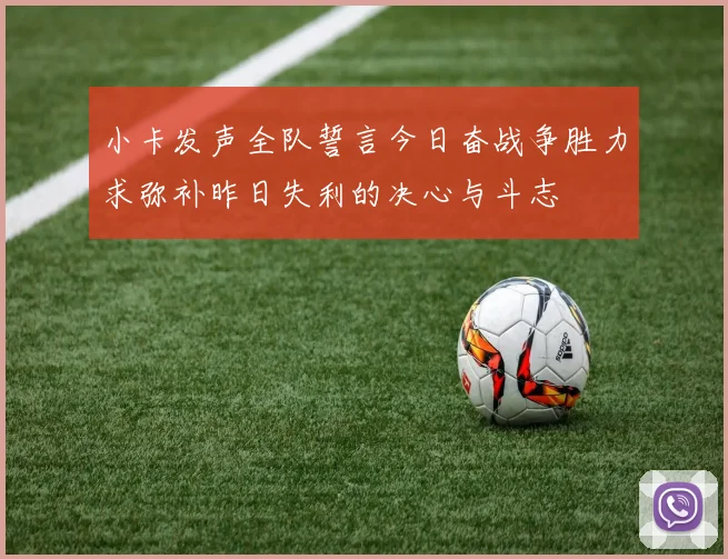 小卡发声全队誓言今日奋战争胜力求弥补昨日失利的决心与斗志