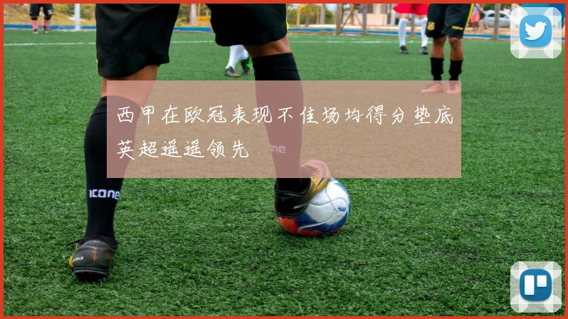 西甲在欧冠表现不佳场均得分垫底英超遥遥领先