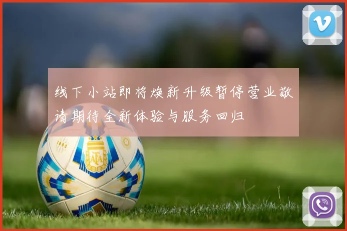 线下小站即将焕新升级暂停营业敬请期待全新体验与服务回归