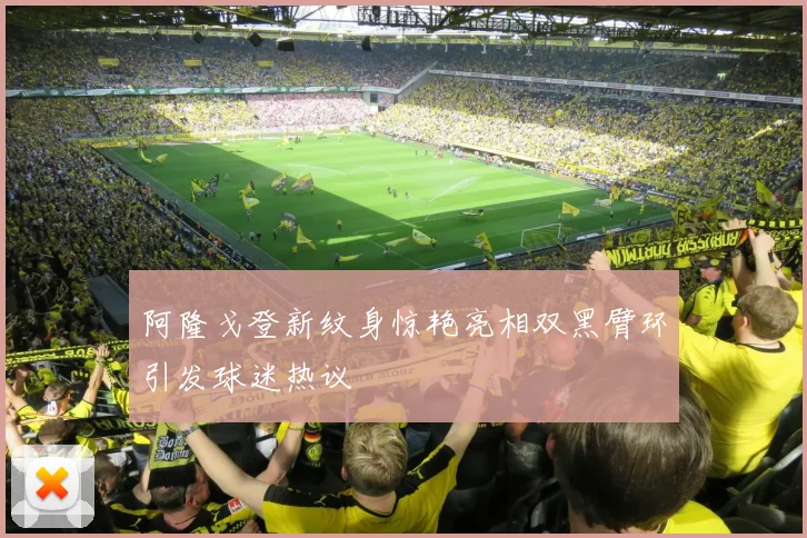 阿隆戈登新纹身惊艳亮相双黑臂环引发球迷热议