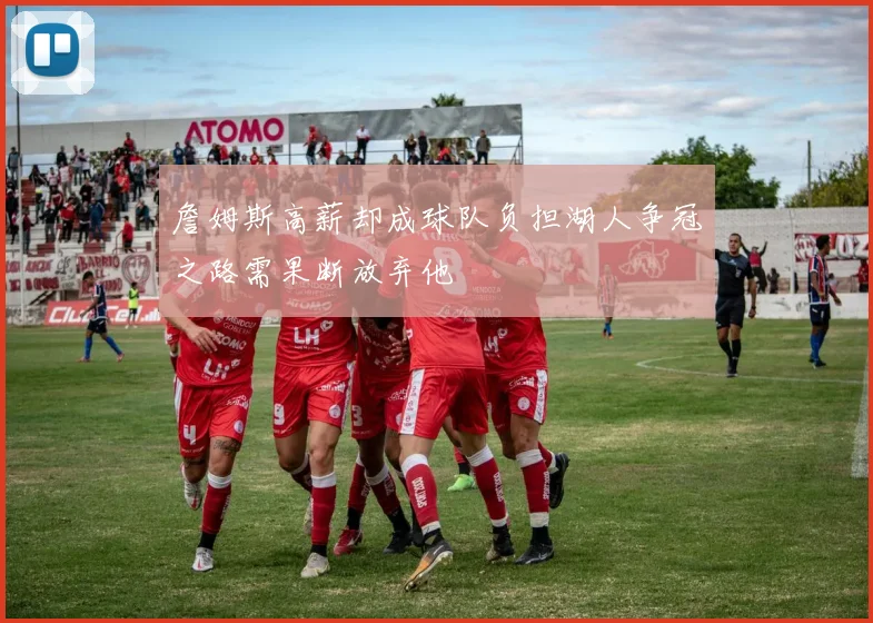 詹姆斯高薪却成球队负担湖人争冠之路需果断放弃他