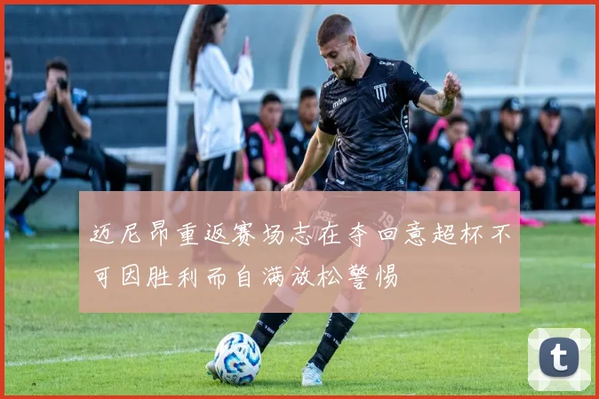 迈尼昂重返赛场志在夺回意超杯不可因胜利而自满放松警惕
