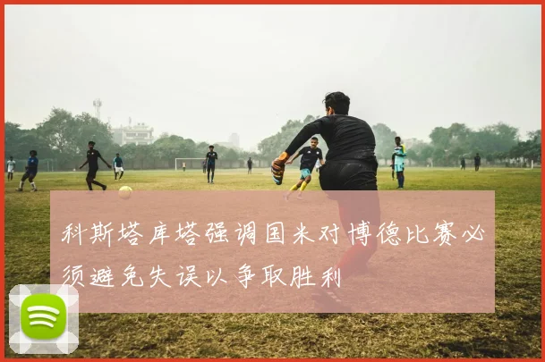 科斯塔库塔强调国米对博德比赛必须避免失误以争取胜利