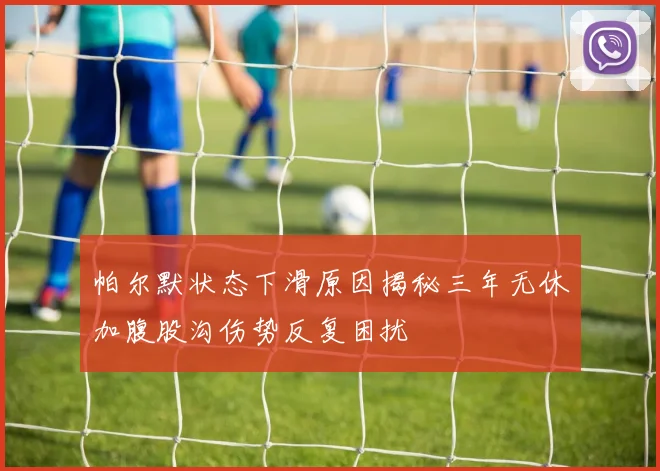 帕尔默状态下滑原因揭秘三年无休加腹股沟伤势反复困扰