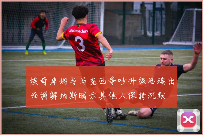 埃奇库姆与马克西争吵升级洛瑞出面调解纳斯暗示其他人保持沉默