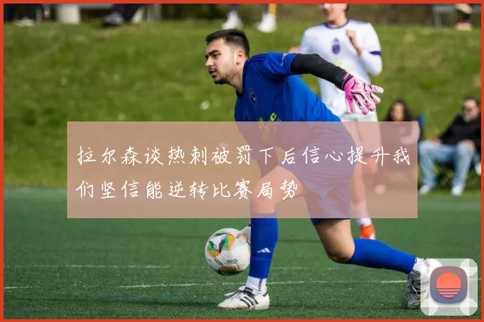 拉尔森谈热刺被罚下后信心提升我们坚信能逆转比赛局势