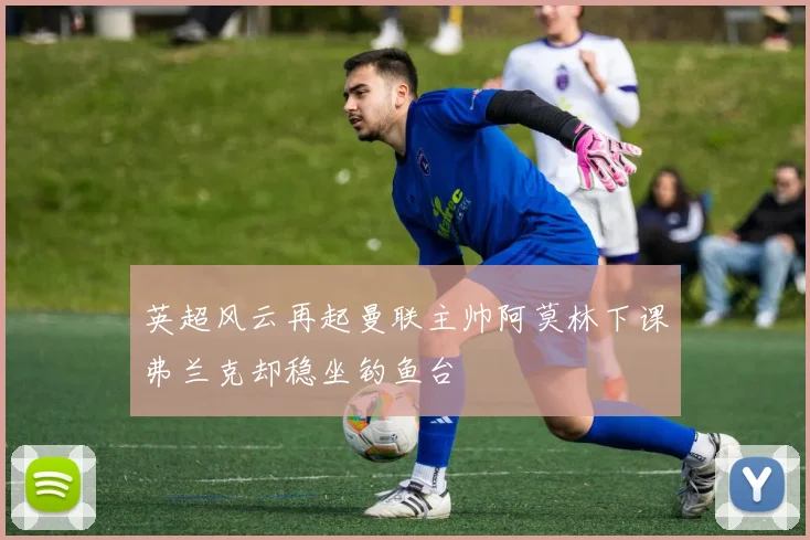 英超风云再起曼联主帅阿莫林下课弗兰克却稳坐钓鱼台
