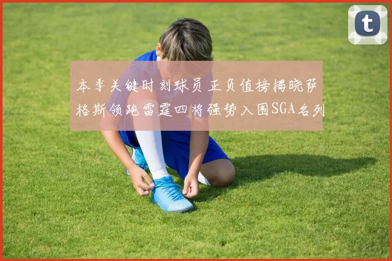 本季关键时刻球员正负值榜揭晓萨格斯领跑雷霆四将强势入围SGA名列第三