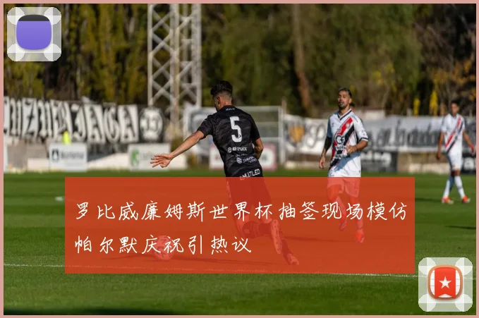 罗比威廉姆斯世界杯抽签现场模仿帕尔默庆祝引热议