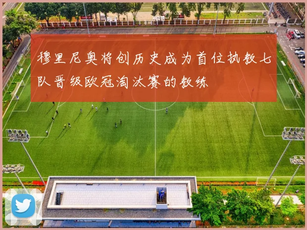 穆里尼奥将创历史成为首位执教七队晋级欧冠淘汰赛的教练