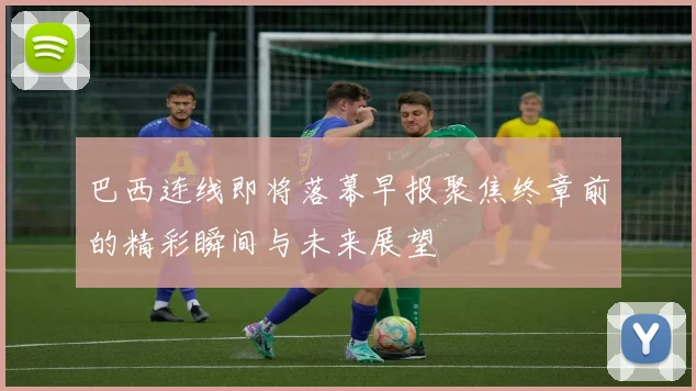巴西连线即将落幕早报聚焦终章前的精彩瞬间与未来展望