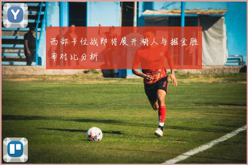 西部卡位战即将展开湖人与掘金胜率对比分析