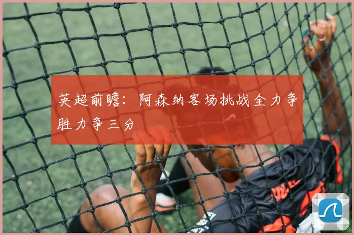 英超前瞻：阿森纳客场挑战全力争胜力争三分